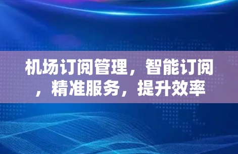 机场订阅管理,智能订阅,精准服务,提升效率 机场订阅管理,智能订阅,精准服务,提升效率