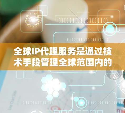 全球IP代理服务是通过技术手段管理全球范围内的网络设备,实现对特定IP地址的访问和管理。以下是对该主题的总结和详细分析 全球IP代理服务是通过技术手段管理全球范围内的网络设备,实现对特定IP地址的访问和管理。以下是对该主题的总结和详细分析