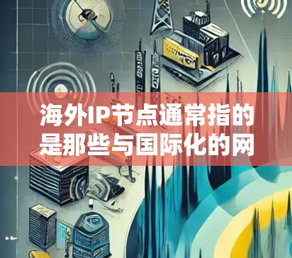 海外IP节点通常指的是那些与国际化的网络或数据中心相关的服务器,这些服务器可能位于海外或本地,但需要与本地服务器共享相同的IP地址。以下是一些与海外IP节点相关的含义和解决方案 海外IP节点通常指的是那些与国际化的网络或数据中心相关的服务器,这些服务器可能位于海外或本地,但需要与本地服务器共享相同的IP地址。以下是一些与海外IP节点相关的含义和解决方案