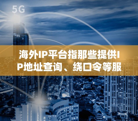 海外IP平台指那些提供IP地址查询、绕口令等服务的网站或工具。以下是一些常见的海外IP平台及其特点 海外IP平台指那些提供IP地址查询、绕口令等服务的网站或工具。以下是一些常见的海外IP平台及其特点