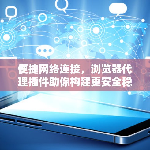 便捷网络连接,浏览器代理插件助你构建更安全稳定的网络 便捷网络连接,浏览器代理插件助你构建更安全稳定的网络