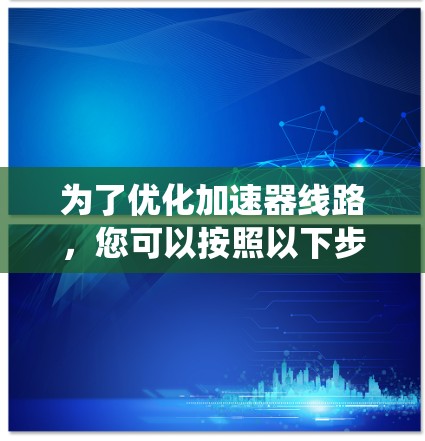 为了优化加速器线路,您可以按照以下步骤进行系统性分析和实施 为了优化加速器线路,您可以按照以下步骤进行系统性分析和实施
