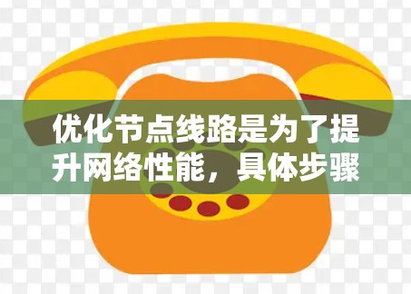 优化节点线路是为了提升网络性能,具体步骤如下 优化节点线路是为了提升网络性能,具体步骤如下