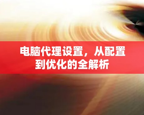 电脑代理设置,从配置到优化的全解析 电脑代理设置,从配置到优化的全解析