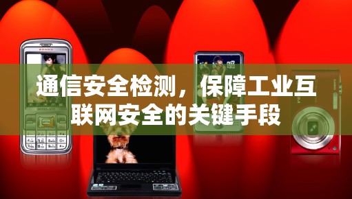 通信安全检测,保障工业互联网安全的关键手段 通信安全检测,保障工业互联网安全的关键手段