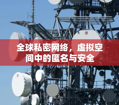 全球私密网络,虚拟空间中的匿名与安全 全球私密网络,虚拟空间中的匿名与安全