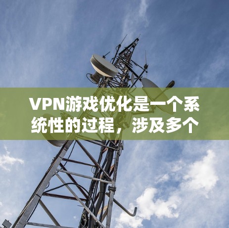 VPN游戏优化是一个系统性的过程，涉及多个步骤和工具的应用，以确保安全性和用户体验。以下是对VPN游戏优化的详细步骤