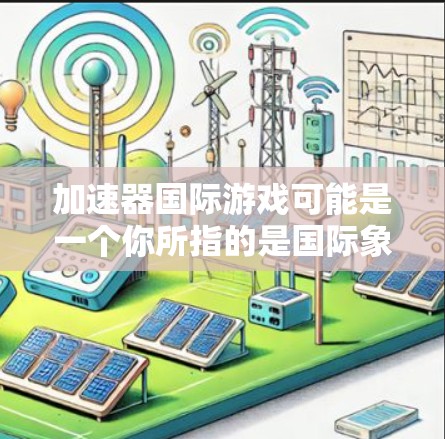加速器国际游戏可能是一个你所指的是国际象棋加速器或国际象棋辅助工具的意思。在国际象棋中,加速器通常指的是用于提升棋手表现、提高效率或学习策略的设备或软件 加速器国际游戏可能是一个你所指的是国际象棋加速器或国际象棋辅助工具的意思。在国际象棋中,加速器通常指的是用于提升棋手表现、提高效率或学习策略的设备或软件