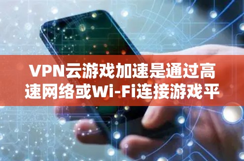 VPN云游戏加速是通过高速网络或Wi-Fi连接游戏平台，并使用专业的加速工具来提升游戏体验。以下是实现VPN云游戏加速的步骤