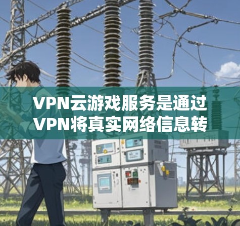 VPN云游戏服务是通过VPN将真实网络信息转移到云端或移动设备上,以实现游戏安全和流畅的体验。以下是关于VPN云游戏服务的详细分析 VPN云游戏服务是通过VPN将真实网络信息转移到云端或移动设备上,以实现游戏安全和流畅的体验。以下是关于VPN云游戏服务的详细分析