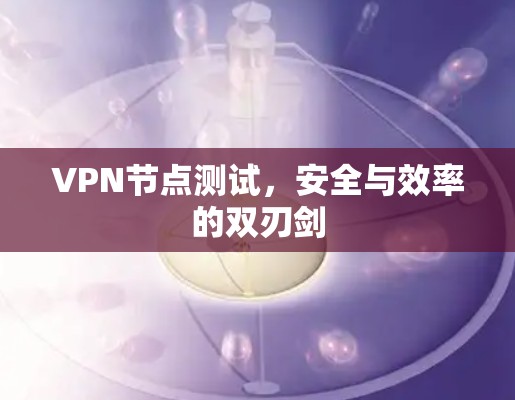 VPN节点测试,安全与效率的双刃剑 VPN节点测试,安全与效率的双刃剑