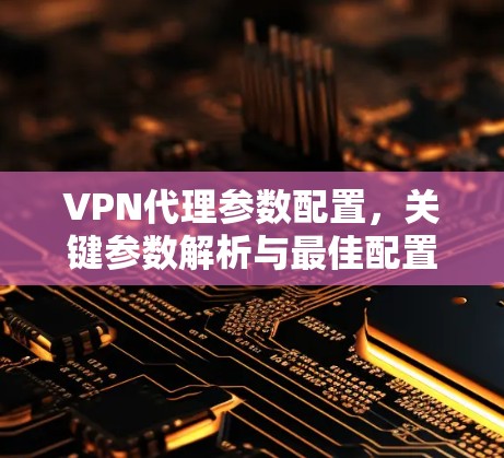 VPN代理参数配置，关键参数解析与最佳配置方案
