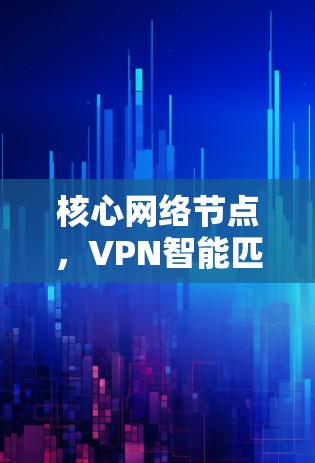 核心网络节点,VPN智能匹配的基石 核心网络节点,VPN智能匹配的基石
