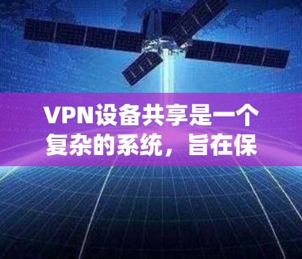 VPN设备共享是一个复杂的系统,旨在保护用户在虚拟网络环境中的信息安全。以下是一个分步骤的解释和建议 VPN设备共享是一个复杂的系统,旨在保护用户在虚拟网络环境中的信息安全。以下是一个分步骤的解释和建议