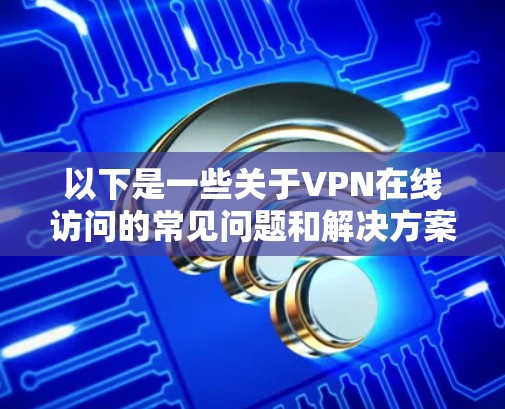 以下是一些关于VPN在线访问的常见问题和解决方案 以下是一些关于VPN在线访问的常见问题和解决方案