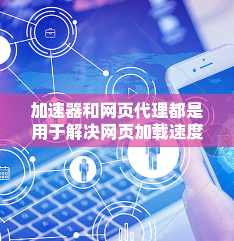 加速器和网页代理都是用于解决网页加载速度慢的问题,但它们有不同的使用场景和配置方式。以下是详细的总结和建议 加速器和网页代理都是用于解决网页加载速度慢的问题,但它们有不同的使用场景和配置方式。以下是详细的总结和建议