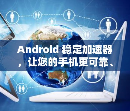 Android 稳定加速器,让您的手机更可靠、更流畅 Android 稳定加速器,让您的手机更可靠、更流畅