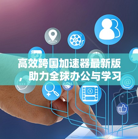 高效跨国加速器最新版,助力全球办公与学习 高效跨国加速器最新版,助力全球办公与学习