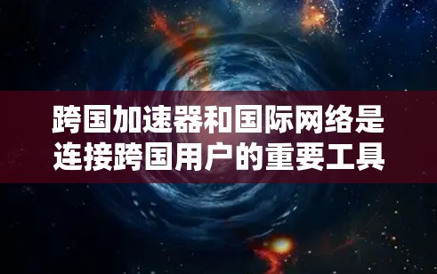 跨国加速器和国际网络是连接跨国用户的重要工具,用于提高数据传输和网络连接的效率。以下是一些关于跨国加速器和国际网络的常见问题和解决方案 跨国加速器和国际网络是连接跨国用户的重要工具,用于提高数据传输和网络连接的效率。以下是一些关于跨国加速器和国际网络的常见问题和解决方案