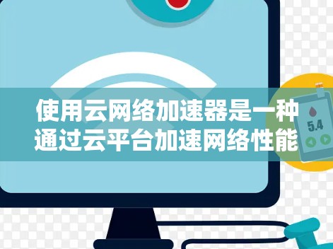 使用云网络加速器是一种通过云平台加速网络性能的解决方案。下面是一个结构化的总结,帮助你更好地理解并应用该产品 使用云网络加速器是一种通过云平台加速网络性能的解决方案。下面是一个结构化的总结,帮助你更好地理解并应用该产品