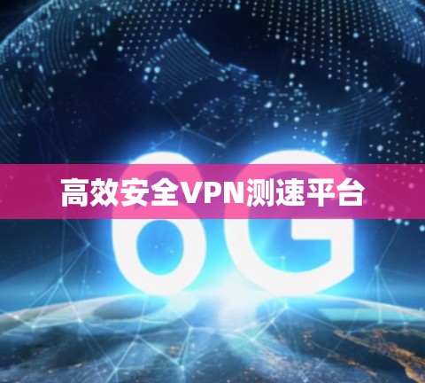 高效安全VPN测速平台 高效安全VPN测速平台
