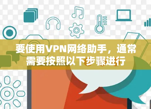 要使用VPN网络助手,通常需要按照以下步骤进行 要使用VPN网络助手,通常需要按照以下步骤进行