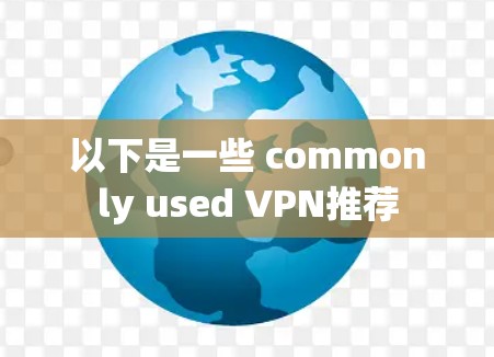 以下是一些 commonly used VPN推荐 以下是一些 commonly used VPN推荐