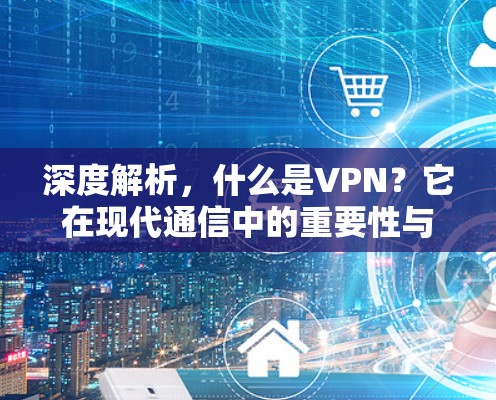 深度解析,什么是VPN?它在现代通信中的重要性与未来展望 深度解析,什么是VPN?它在现代通信中的重要性与未来展望