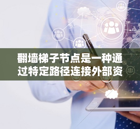 翻墙梯子节点是一种通过特定路径连接外部资源到内部服务器的结构,用于允许用户在没有访问外部网站的情况下,通过特定的路径访问特定的资源 翻墙梯子节点是一种通过特定路径连接外部资源到内部服务器的结构,用于允许用户在没有访问外部网站的情况下,通过特定的路径访问特定的资源