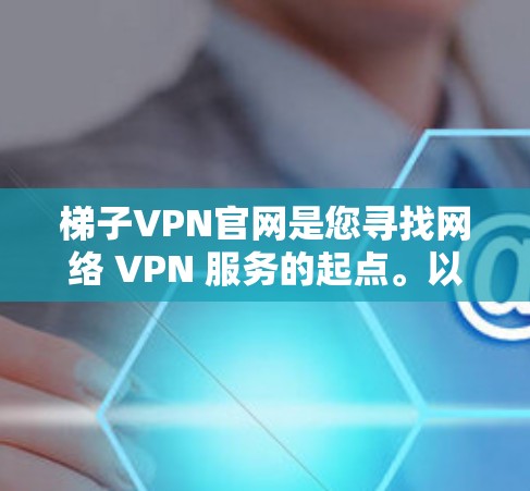 梯子VPN官网是您寻找网络 VPN 服务的起点。以下是一些通用的梯子VPN服务信息和如何找到具体的官网 梯子VPN官网是您寻找网络 VPN 服务的起点。以下是一些通用的梯子VPN服务信息和如何找到具体的官网