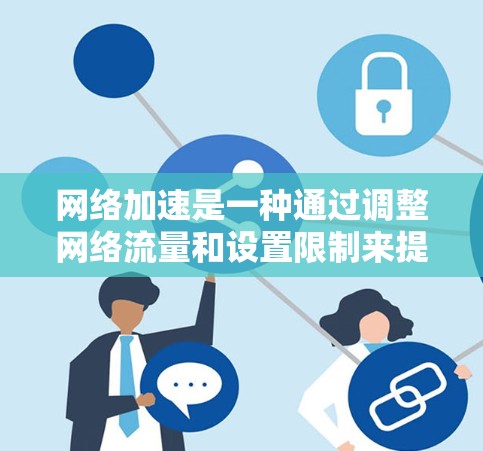 网络加速是一种通过调整网络流量和设置限制来提升网络性能的技术,广泛应用于加速下载、上传和访问网页。以下是关于网络加速的详细解析 网络加速是一种通过调整网络流量和设置限制来提升网络性能的技术,广泛应用于加速下载、上传和访问网页。以下是关于网络加速的详细解析