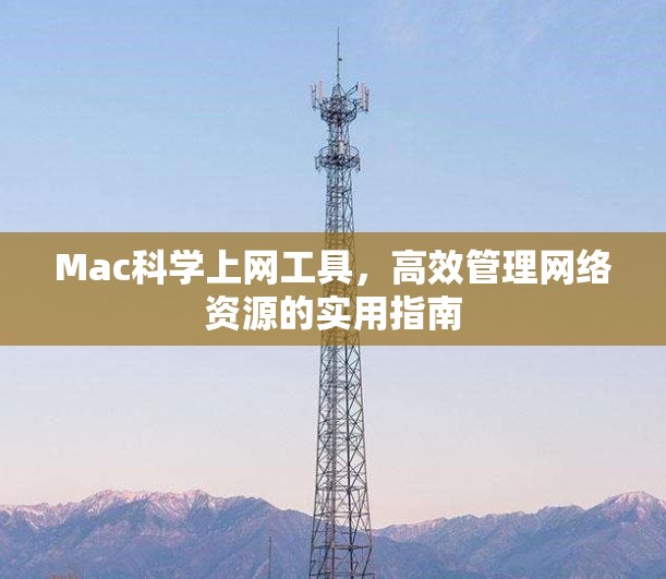 Mac科学上网工具,高效管理网络资源的实用指南 Mac科学上网工具,高效管理网络资源的实用指南
