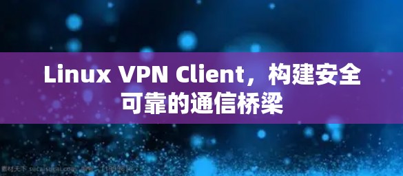 Linux VPN Client,构建安全可靠的通信桥梁 Linux VPN Client,构建安全可靠的通信桥梁