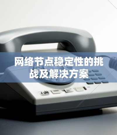 网络节点稳定性的挑战及解决方案 网络节点稳定性的挑战及解决方案