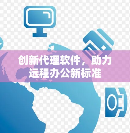 创新代理软件,助力远程办公新标准 创新代理软件,助力远程办公新标准