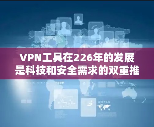 VPN工具在226年的发展是科技和安全需求的双重推动。226年,随着人工智能、区块链技术和5G技术的快速发展,VPN工具在技术层面也经历了翻天覆地的变化。以下是226年VPN工具的一些重要特点和趋势 VPN工具在226年的发展是科技和安全需求的双重推动。226年,随着人工智能、区块链技术和5G技术的快速发展,VPN工具在技术层面也经历了翻天覆地的变化。以下是226年VPN工具的一些重要特点和趋势