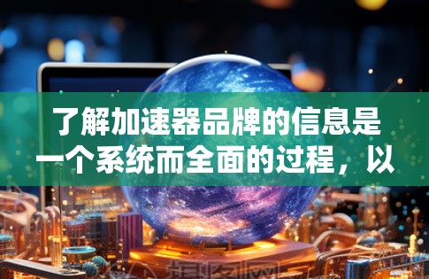 了解加速器品牌的信息是一个系统而全面的过程,以下是一个有条理的总结,帮助您高效获取相关信息 了解加速器品牌的信息是一个系统而全面的过程,以下是一个有条理的总结,帮助您高效获取相关信息