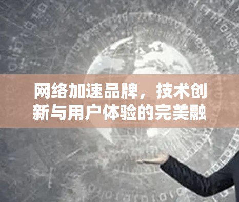 网络加速品牌,技术创新与用户体验的完美融合 网络加速品牌,技术创新与用户体验的完美融合