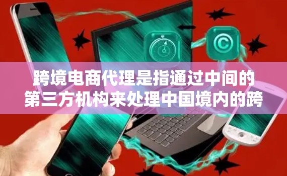 跨境电商代理是指通过中间的第三方机构来处理中国境内的跨境电商交易，从而规避关税和关税壁垒的负担。这通常适用于跨境电商交易中涉及的关税和关税壁垒问题，例如美国对中国商品的关税、欧盟对中国商品的关税等