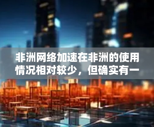 非洲网络加速在非洲的使用情况相对较少,但确实有一些国家和地区依赖网络加速器来解决连接问题。非洲一些国家和地区可能使用网络加速器来连接互联网,以提高网络性能和用户体验。以下是一些关于非洲网络加速的介绍 非洲网络加速在非洲的使用情况相对较少,但确实有一些国家和地区依赖网络加速器来解决连接问题。非洲一些国家和地区可能使用网络加速器来连接互联网,以提高网络性能和用户体验。以下是一些关于非洲网络加速的介绍