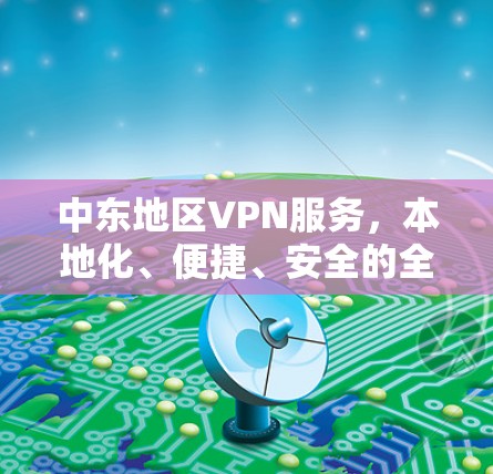 中东地区VPN服务，本地化、便捷、安全的全球选项