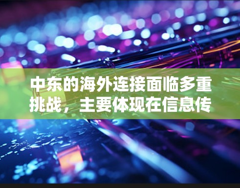 中东的海外连接面临多重挑战，主要体现在信息传播速度慢、复杂性、经济不稳定以及地理分散性等因素。以下是针对这些问题的详细分析