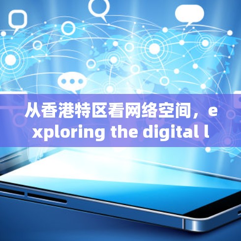 从香港特区看网络空间，exploring the digital landscape of Shenzhen Hong Kong Special Region
