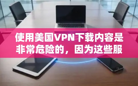 使用美国VPN下载内容是非常危险的，因为这些服务通常涉及未经批准的网络访问和非法内容传播。以下是一些关键建议
