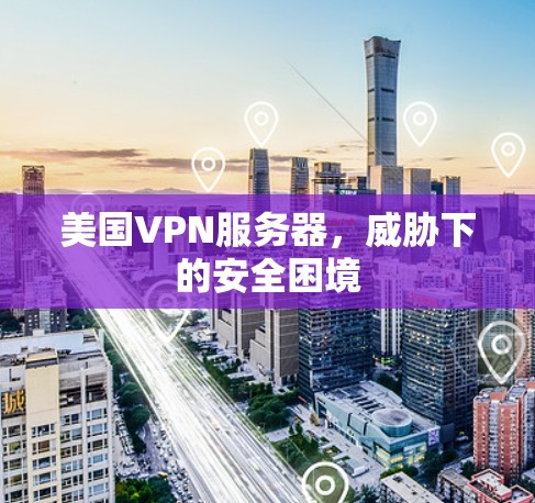 美国VPN服务器，威胁下的安全困境