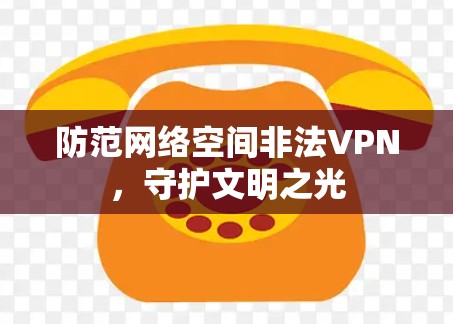 防范网络空间非法VPN，守护文明之光