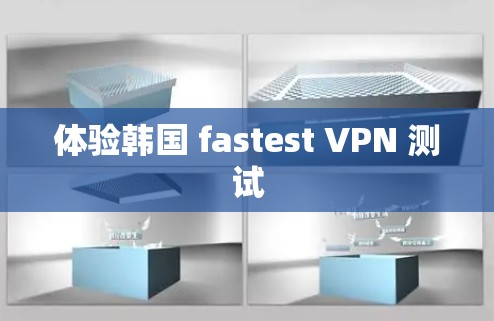 体验韩国 fastest VPN 测试