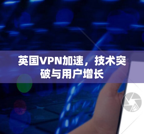 英国VPN加速，技术突破与用户增长