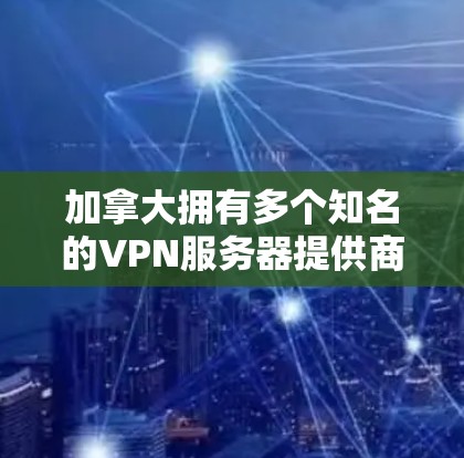 加拿大拥有多个知名的VPN服务器提供商，这些服务器在全球范围内的多伦多和温哥华地区运营。以下是关于加拿大VPN服务器的一些关键信息