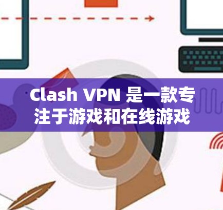 Clash VPN 是一款专注于游戏和在线游戏的VPN服务，旨在为用户提供安全、可靠的VPN连接。如果你正在寻找下载Clash VPN的工具，以下是一个简单的下载流程